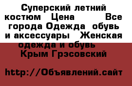 Суперский летний костюм › Цена ­ 900 - Все города Одежда, обувь и аксессуары » Женская одежда и обувь   . Крым,Грэсовский